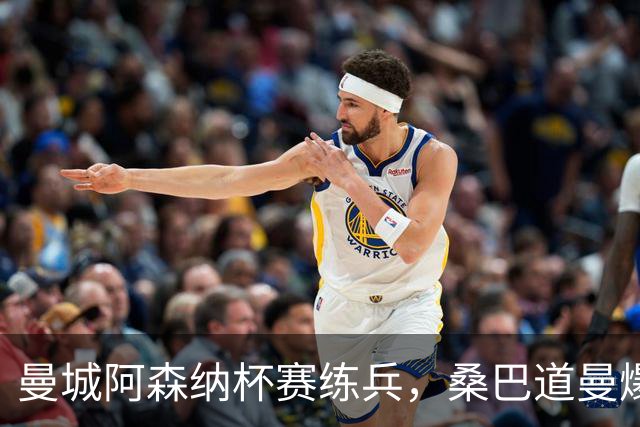 曼城阿森纳杯赛练兵，桑巴道曼爆发彰显豪门厚度